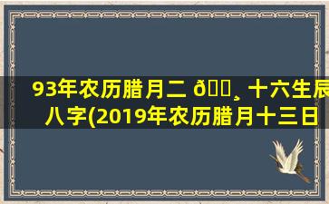 93年农历腊月二 🕸 十六生辰八字(2019年农历腊月十三日子好吗)